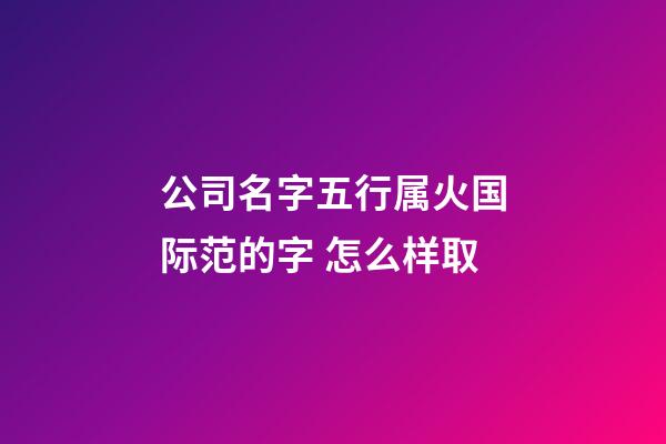 公司名字五行属火国际范的字 怎么样取-第1张-公司起名-玄机派